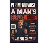 PERIMENOPAUSE: A MAN’S SURVIVAL GUIDE: A Guide to Hormones, Hot Flashes, Sleep, Sex, Mood and Not Making Things Worse