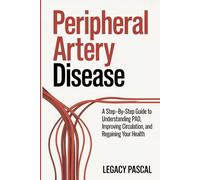 Peripheral Artery Disease: A Step-by-Step Guide to Understanding PAD, Improving Circulation, and Regaining Your Health