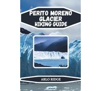 PERITO MORENO GLACIER HIKING GUIDE: Discover Trails, Trekking Routes, Glacier Treks, and Scenic Viewpoints in Patagonia - Updated Edition 2025-2026