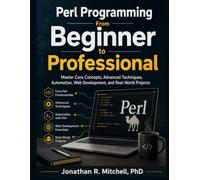 Perl Programming From Beginner to Professional: Master Core Concepts, Advanced Techniques, Automation, Web Development, and Real-World Projects