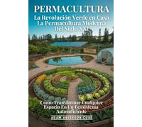 Permacultura: La Revolución Verde En Casa: Cómo Transformar Cualquier Espacio En Un Ecosistema Autosuficiente - La Permacultura Moderna Del Siglo XXI