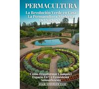 Permacultura: La Revolución Verde En Casa: Cómo Transformar Cualquier Espacio En Un Ecosistema Autosuficiente - La Permacultura Moderna Del Siglo XXI