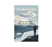Permission to Begin: Ditch Fear and Take the First Step