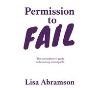 Permission to Fail: The Overachiever’s Guide To Becoming Unstoppable