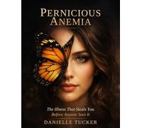 Pernicious Anemia: The Illness That Steals You Before Anyone Sees It: A Patient's Guide to Hope, Healing & Reclaiming Your Life