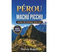 PÉROU et MACHU PICCHU Guide de voyage 2026-2027: Planification des points forts du Sentier Inca, de Cusco et de la Vallée Sacrée pour les randonneurs débutants