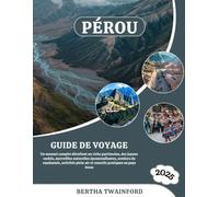 PÉROU GUIDE DE VOYAGE 2025: Un manuel complet dévoilant un riche patrimoine, des joyaux cachés, merveilles naturelles époustouflantes, sentiers de ... plein air et conseils pratiques au pays Incas