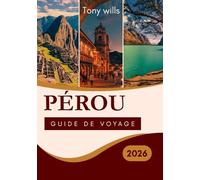 PÉROU GUIDE DE VOYAGE 2026: Le guide de voyage ultime du Pérou : explorez le Machu Picchu, la Vallée Sacrée, l'Amazonie et au-delà