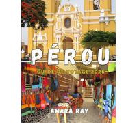 PÉROU GUIDE DE VOYAGE 2026: Votre guide complet 2026 du Machu Picchu, des vallées sacrées et des joyaux cachés du Pérou