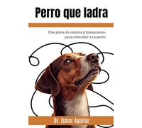 Perro que Ladra: Una pizca de ciencia y humanismo para entender a tu perro
