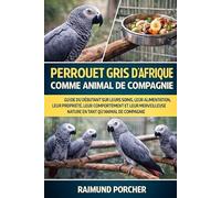 PERROQUET GRIS D'AFRIQUE COMME ANIMAL DE COMPAGNIE: GUIDE DU DÉBUTANT SUR LEURS SOINS, LEUR ALIMENTATION, LEUR PROPRIÉTÉ, LEUR COMPORTEMENT ET LEUR MERVEILLEUSE NATURE EN TANT QU'ANIMAL DE COMPAGNIE