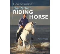 Perry Wood How to Create the Perfect Riding Horse (Tascabile)
