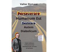 Perseverare Humanum Est - Desistere Autem Diabolicum: Come coltivare la Perseveranza necessaria per arrivare al Successo