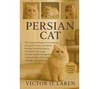 PERSIAN CAT: The Complete Beginner’s Roadmap to Expert Pet Care, Nutritious Feeding, Breeding Mastery, Thoughtful Grooming, Optimal Habitat ... Health, and Proven Lifelong Care Strategies