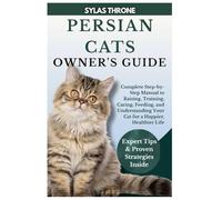 PERSIAN CATS OWNER’S GUIDE: Complete Step-By-Step Manual to Raising, Training, Caring, Feeding, and Understanding Your Cat for a Happier, Healthier Life