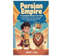 Persian Empire: A Complete History for Kids: Explore the Stories, Adventures, and Triumphs of Ancient Achaemenid-the Land of Kings, Warriors, and Wonders