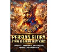 Persian Glory: Cyrus to Darius Great Kings: Empire, Leadership, and Legacy Across Ancient Persia