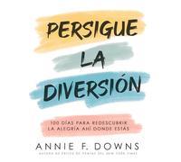 Persigue la diversión: 100 Días Para Redescubrir La Alegría Ahí Donde Estás: 100 Días Para Redescubrir La Alegría Ahí Donde Estás