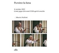 Libri Alberto Melloni - Persino La Luna. 11 Ottobre 1962: Come Papa Giovanni XXI