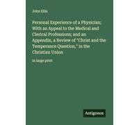 Personal Experience of a Physician; With an Appeal to the Medical and Clerical Professions; and an Appendix, a Review of "Christ and the Temperance Question," in the Christian Union: in large print