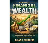 Personal Financial Wealth: A Practical Guide to Building Assets, Making Smarter Money Decisions, and Creating Long-Term Security