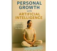 Personal Growth with Artificial Intelligence: How to Use AI to Achieve Real Goals, Build Lasting Habits, and Improve Your Life Step by Step