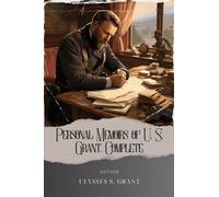 Personal Memoirs of U. S. Grant, Complete: Unveiling the Untold Story. Ulysses S. Grant's Memoirs of Courage and Triumph. The Original Classic (annotated)