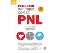 Persuadi chiunque con la PNL. Le basi della comunicazione persuasiva