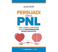 Persuadi con la PNL. Come capire e convincere con la programmazione neuro-linguistica