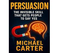 Persuasion: The Invisible Skill That Gets People to Say Yes