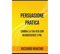 Persuasione Pratica: Cambia la tua vita con Neuroscienze e PNL