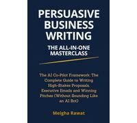 Persuasive Business Writing: The All-in-One Masterclass: The AI Co-Pilot Framework: The Complete Guide to Writing High-Stakes Proposals, Executive Emails & Winning Pitches Without Sounding Like a Bot