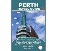 PERTH TRAVEL GUIDE: Your Perfect Companion to Perth: Explore Top Attractions, Kings Park, Coastal Escapes, Hidden Gems, Local Food, Arts & Culture, ... and Curated Itineraries for Every Traveller