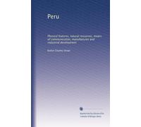 Perù: Caratteristiche fisiche, risorse naturali, mezzi di comunicazione, produzione e sviluppo industriale: Volume 1