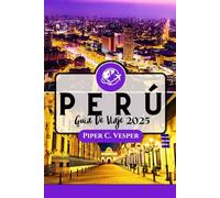 PERÚ GUÍA DE VIAJE 2025: La Mejor Experiencia De Aventura, Cultura Y Lujo.
