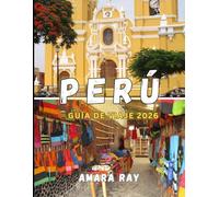 PERÚ GUÍA DE VIAJE 2026: Tu guía completa de Machu Picchu, los Valles Sagrados y las joyas ocultas de Perú (2026)