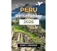 PERU REISEFÜHRER 2026: Entdecken Sie das Land der Inkas Von Machu Picchu bis zum Amazonas