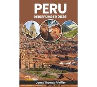 PERU REISEFÜHRER 2026: Von Sonnenaufgängen in Machu Picchu bis zu Amazonennächten - entdecken Sie uralte Wunder, Andenabenteuer, verborgene Dörfer, Kultur, Küche, Feste und die Natur Südamerikas