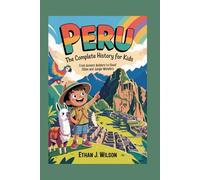 Peru: The Complete History for Kids: From Ancient Builders to Cloud Cities and Jungle Wonders