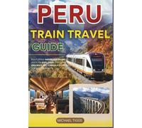 Peru Train Travel Guide: Featuring Hiram Bingham, Andean Explorer, Machu Picchu, Inca Trail and Cross-Country Scenic Journeys