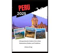 PERU TRAVEL GUIDE 2025: A Comprehensive Guide to Peru’s Best Destinations, Cuisine, and Traditions