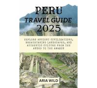 PERU TRAVEL GUIDE 2025: Explore Ancient Civilizations, Breathtaking Landscapes, and Authentic Culture from the Andes to the Amazon