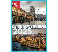 PERU TRAVEL GUIDE 2025: Explore Ancient Wonders and Modern Treasures in the Heart of South America.