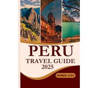 PERU Travel Guide 2025: The Ultimate Handbook for Exploring Ancient Ruins, Vibrant Cities, Breathtaking Landscapes, and Local Traditions
