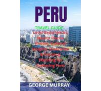 PERU TRAVEL GUIDE: Local Experiences, Machu Picchu Routes, Cultural Insights, Itineraries & Practical Planning for Exploring Peru