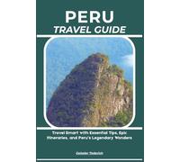 PERU TRAVEL GUIDE: Travel Smart with Essential Tips, Epic Itineraries, and Peru’s Legendary Wonders