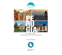 Perugia. La città perfetta. Tra passato e futuro, tra natura e arte. Guida turistica