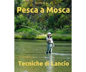 Pesca a Mosca: 2 manuali in 1 - Pescare a mosca + Tecniche di lancio - manuale di pesca a mosca - come lanciare la mosca