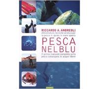 Pesca nel blu. Attrezzature, tecniche ed etica per la pesca in apnea in mare aperto. Ediz. illustrata