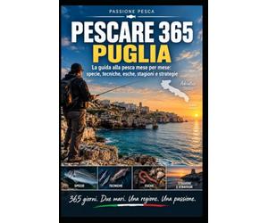 PESCARE 365 - PUGLIA: La guida alla pesca mese per mese: specie, tecniche, esche, stagioni e strategie